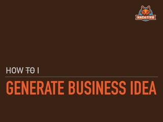 GENERATE BUSINESS IDEA
HOW TO I
 