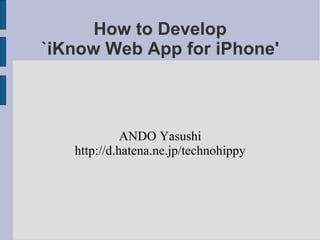 How to Develop `iKnow Web App for iPhone' ANDO Yasushi http://d.hatena.ne.jp/technohippy 
