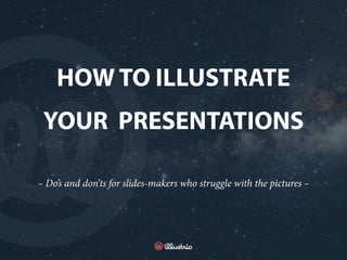 – Do’s and don’ts for slides-makers who struggle
with the pictures –
HOW TO ILLUSTRATE
YOUR PRESENTATIONS
 