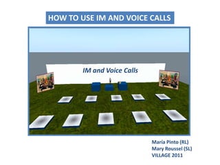 HOW TO USE IM AND VOICE CALLS IM and VoiceCalls María Pinto (RL)Mary Roussel (SL) VILLAGE 2011 