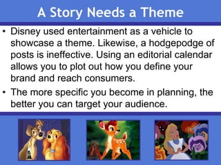 A Story Needs a Theme
• Disney used entertainment as a vehicle to
showcase a theme. Likewise, a hodgepodge of
posts is ine...