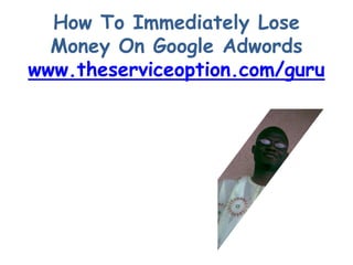 How To Immediately Lose
  Money On Google Adwords
www.theserviceoption.com/guru
 