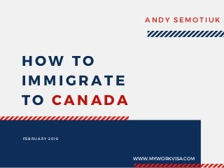 HOW TO
IMMIGRATE
TO CANADA
ANDY SEMOTIUK
FEBRUARY 2016
WWW.MYWORKVISA.COM
 