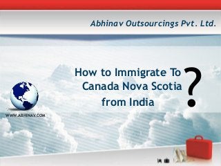 How to Immigrate To
Canada Nova Scotia
from India
WWW.ABHINAV.COM
Abhinav Outsourcings Pvt. Ltd.
?
 