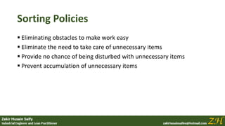 Sorting Policies
 Eliminating obstacles to make work easy
 Eliminate the need to take care of unnecessary items
 Provide no chance of being disturbed with unnecessary items
 Prevent accumulation of unnecessary items
 