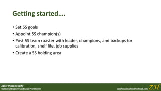Getting started….
• Set 5S goals
• Appoint 5S champion(s)
• Post 5S team roaster with leader, champions, and backups for
calibration, shelf life, job supplies
• Create a 5S holding area
 
