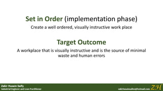 Set in Order (implementation phase)
Create a well ordered, visually instructive work place
Target Outcome
A workplace that is visually instructive and is the source of minimal
waste and human errors
 