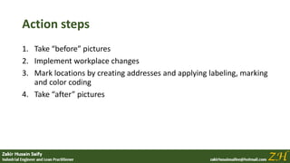 Action steps
1. Take “before” pictures
2. Implement workplace changes
3. Mark locations by creating addresses and applying labeling, marking
and color coding
4. Take “after” pictures
 