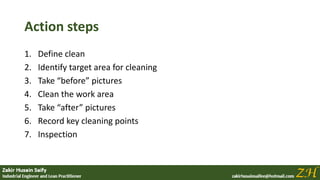Action steps
1. Define clean
2. Identify target area for cleaning
3. Take “before” pictures
4. Clean the work area
5. Take “after” pictures
6. Record key cleaning points
7. Inspection
 
