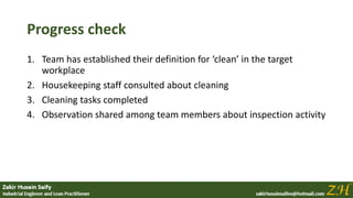 Progress check
1. Team has established their definition for ‘clean’ in the target
workplace
2. Housekeeping staff consulted about cleaning
3. Cleaning tasks completed
4. Observation shared among team members about inspection activity
 