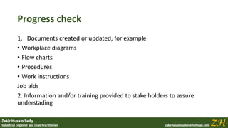 Progress check
1. Documents created or updated, for example
• Workplace diagrams
• Flow charts
• Procedures
• Work instructions
Job aids
2. Information and/or training provided to stake holders to assure
understading
 