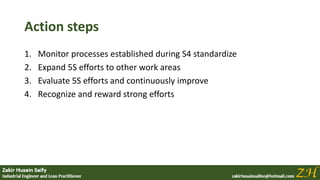 Action steps
1. Monitor processes established during S4 standardize
2. Expand 5S efforts to other work areas
3. Evaluate 5S efforts and continuously improve
4. Recognize and reward strong efforts
 