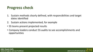 Progress check
1. Sustain methods clearly defined, with responsibilities and target
dates identified
2. Sustain actions implemented, for example
• 5S teams present projected results
• Company leaders conduct 5S audits to see accomplishments and
opportunities
 