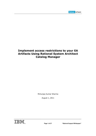 Implement access restrictions to your EA
Artifacts Using Rational System Architect
             Catalog Manager




             Mirtunjay Kumar Sharma

                 August 1, 2011




                   Page 1 of 27       “Rational Support Whitepaper”
 
