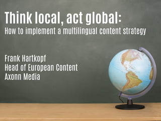 @axonnmedia 
Think local, act global: How to implement a multilingual content strategy Frank Hartkopf Head of European Content Axonn Media  