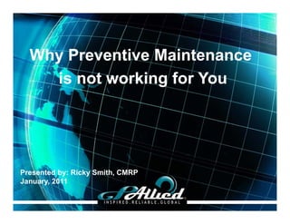 Why Preventive MaintenanceWhy Preventive Maintenance
is not working for Youis not working for You
Presented by: Ricky Smith, CMRP
January 2011
Copyright 2010Copyright 2010 GPGPAlliedAllied©©
January, 2011
 