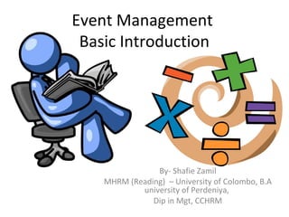 Event Management
Basic Introduction
By- Shafie Zamil
MHRM (Reading) – University of Colombo, B.A
university of Perdeniya,
Dip in Mgt, CCHRM
 