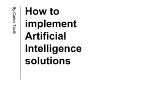 How to
implement
Artificial
Intelligence
solutions
ByCarlosToxtli
 