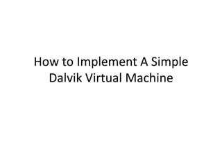How to Implement A Simple
Dalvik Virtual Machine

 
