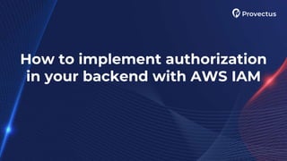 How to implement authorization
in your backend with AWS IAM
 