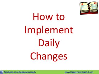 How to
                 Implement
                    Daily
                  Changes
facebook.com/happynesscoach   www.HappynessCoach.Co.in
 