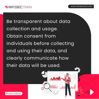 www.infosectrain.com
#LearnToRise
Be transparent about data
collection and usage.
Obtain consent from
individuals before collecting
and using their data, and
clearly communicate how
their data will be used.
 