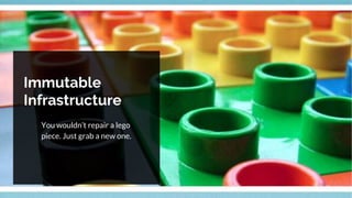 Immutable
Infrastructure
You wouldn’t repair a lego
piece. Just grab a new one.
 