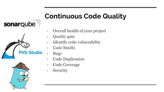 Continuous Code Quality
- Overall health of your project
- Quality gate
- Identify code vulnerability
- Code Smells
- Bugs
- Code Duplication
- Code Coverage
- Security
 