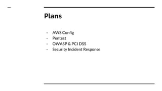 Plans
- AWS Config
- Pentest
- OWASP & PCI DSS
- Security Incident Response
 