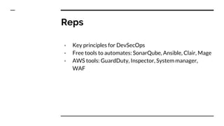 Reps
- Key principles for DevSecOps
- Free tools to automates: SonarQube, Ansible, Clair, Mage
- AWS tools: GuardDuty, Inspector, System manager,
WAF
 