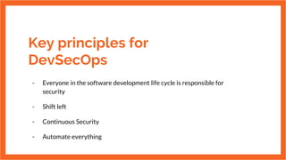 Key principles for
DevSecOps
- Everyone in the software development life cycle is responsible for
security
- Shift left
- Continuous Security
- Automate everything
 