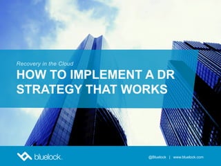 @Bluelock | www.bluelock.com
Recovery in the Cloud
HOW TO IMPLEMENT A DR
STRATEGY THAT WORKS
@Bluelock | www.bluelock.com
 
