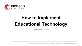 How to Implement
Educational Technology
Presented by Lori Dyer
 