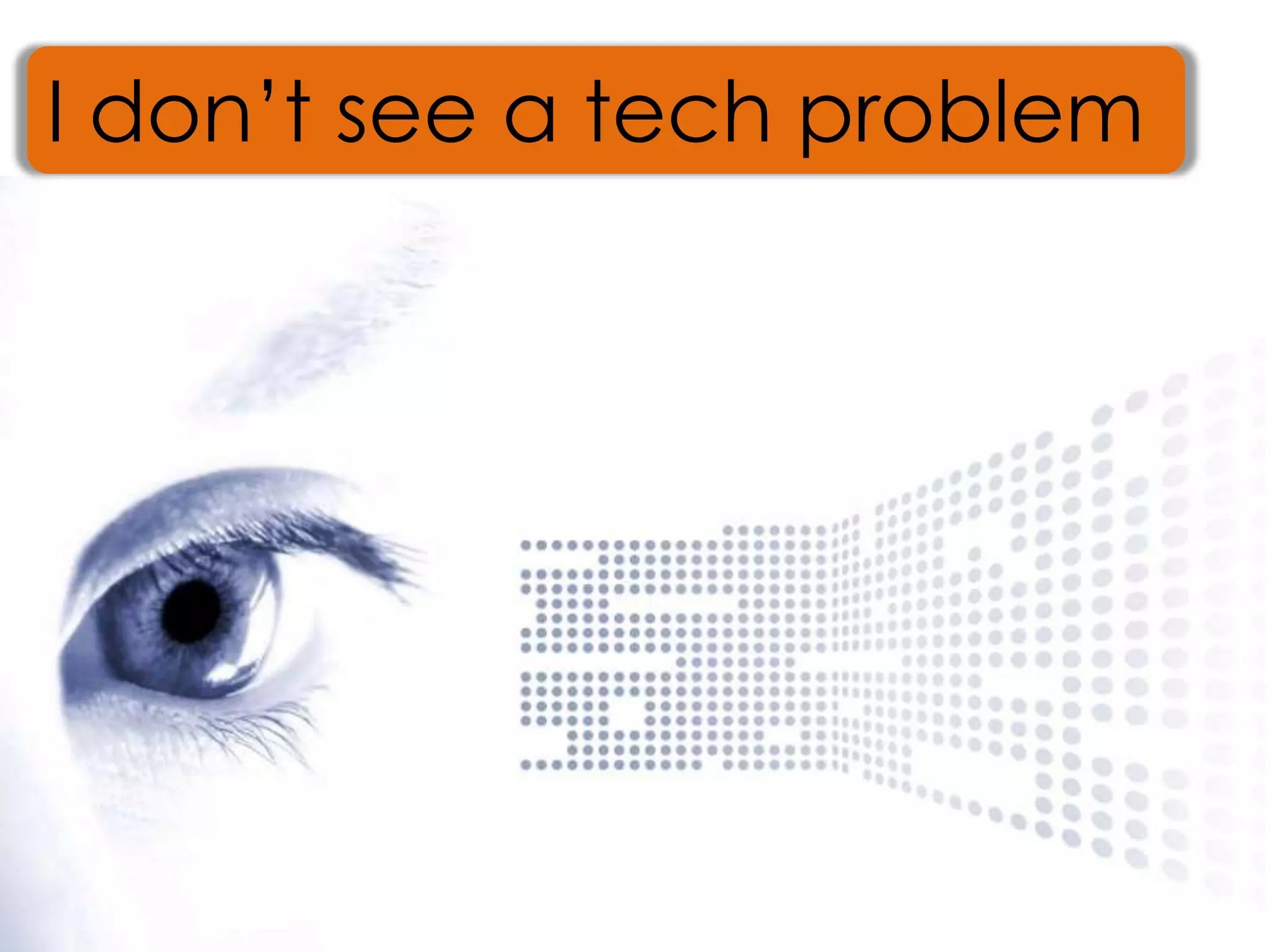 I don’t see a tech problem


   It’s Not Technology Problem
 