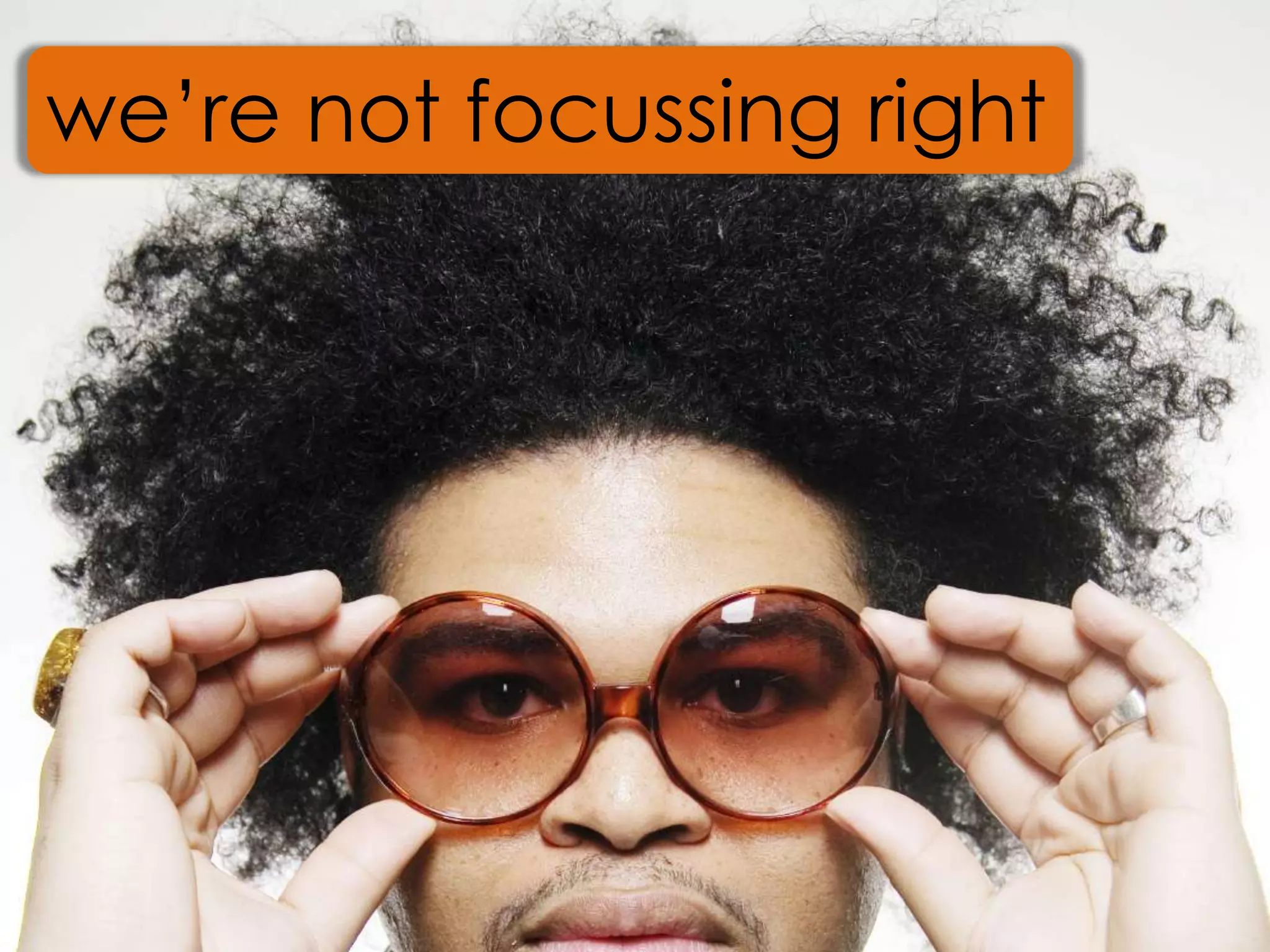 we’re not focussing right
 
