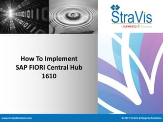 www.StravisSolutions.com © 2017 StraVis Enterprize Solutions
How To Implement
SAP FIORI Central Hub
1610
 