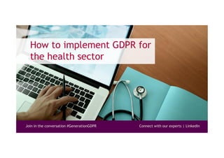 Join in the conversation #GenerationGDPR Connect with our experts | LinkedIn
How to implement GDPR for
the health sector
 