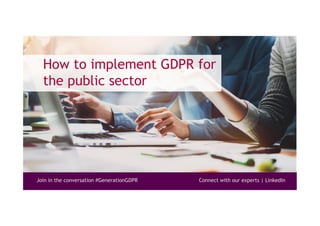 Join in the conversation #GenerationGDPR Connect with our experts | LinkedIn
How to implement GDPR for
the public sector
 