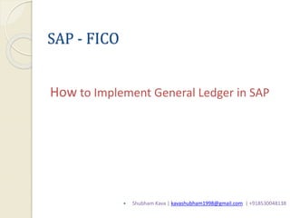 SAP - FICO
How to Implement General Ledger in SAP
 Shubham Kava | kavashubham1998@gmail.com | +918530048138
 