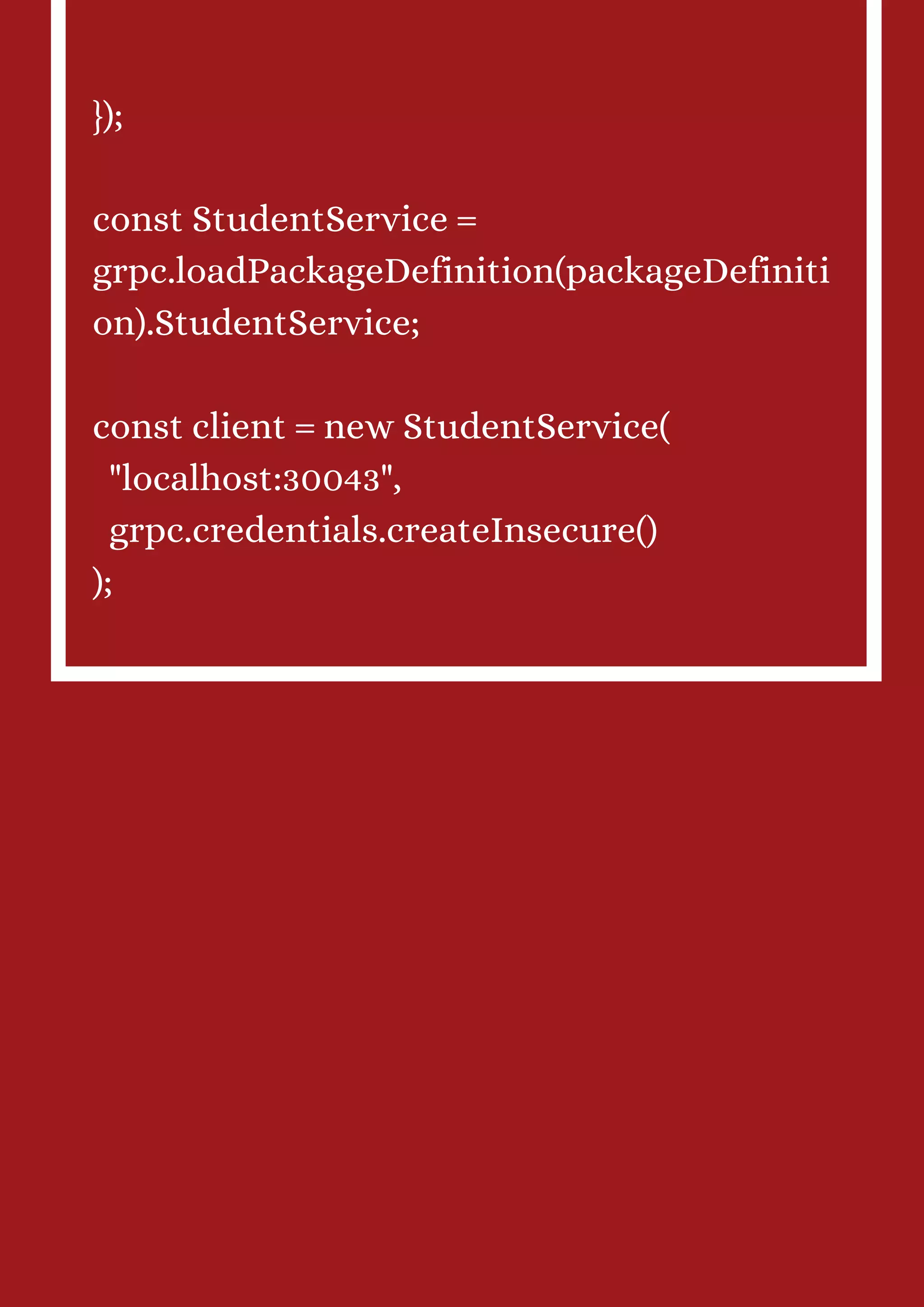 }); const StudentService = grpc.loadPackageDefinition(packageDefiniti on).StudentService; const client = new StudentService( "localhost:30043", grpc.credentials.createInsecure() ); 
