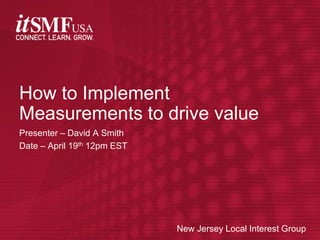 How to Implement
Measurements to drive value
Presenter – David A Smith
Date – April 19th 12pm EST




                             New Jersey Jersey Local Interest Group
                                    New Local Interest Group
 