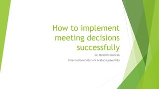 How to implement
meeting decisions
successfully
Dr. Ibrahim Koncak
International Ataturk Alatoo University
 