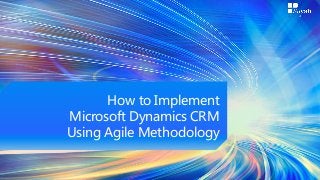 How to Implement
Microsoft Dynamics CRM
Using Agile Methodology
 