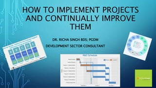 HOW TO IMPLEMENT PROJECTS
AND CONTINUALLY IMPROVE
THEM
DR. RICHA SINGH BDS; PGDM
DEVELOPMENT SECTOR CONSULTANT
 
