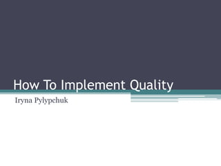 How To Implement Quality
Iryna Pylypchuk
 