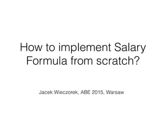 How to implement Salary
Formula from scratch?
Jacek Wieczorek, ABE 2015, Warsaw
 