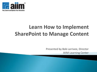 Presented by Bob Larrivee, Director
AIIM Learning Center
 
