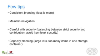 Few tips
• Consistent branding (less is more)

• Maintain navigation

• Careful with security (balancing between strict security and
  contribution, avoid item level security)

• Capacity planning (large lists, too many items in one storage
  container)
 