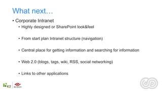 What next…
• Corporate Intranet
  • Highly designed or SharePoint look&feel

  • From start plan Intranet structure (navigation)

  • Central place for getting information and searching for information

  • Web 2.0 (blogs, tags, wiki, RSS, social networking)

  • Links to other applications
 