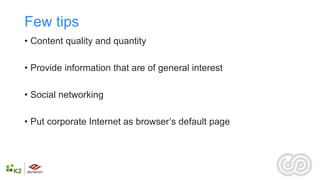 Few tips
• Content quality and quantity

• Provide information that are of general interest

• Social networking

• Put corporate Internet as browser’s default page
 